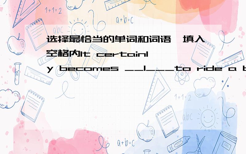 选择最恰当的单词和词语,填入空格内It certainly becomes __1___to ride a bicycle .As a result,more people put their bicycles away and go to work___2__their cars and,1.A.safer B.more dangerous C.much dangerous D.safe2.A.by B.in C.use D.dr