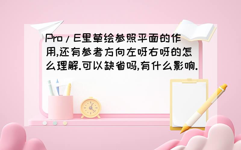 Pro/E里草绘参照平面的作用,还有参考方向左呀右呀的怎么理解.可以缺省吗,有什么影响.