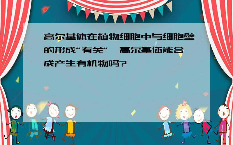 高尔基体在植物细胞中与细胞壁的形成”有关”,高尔基体能合成产生有机物吗?