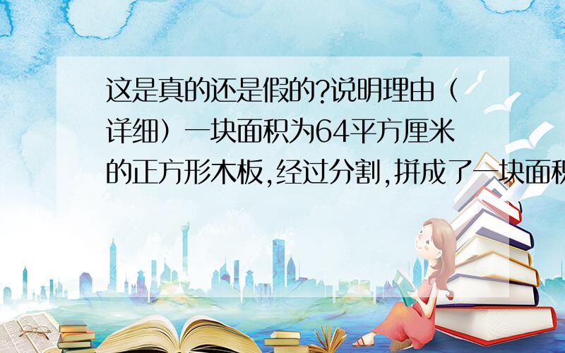 这是真的还是假的?说明理由（详细）一块面积为64平方厘米的正方形木板,经过分割,拼成了一块面积为65平方厘米的长方形木板.