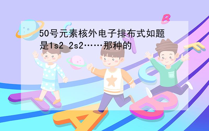 50号元素核外电子排布式如题是1s2 2s2……那种的