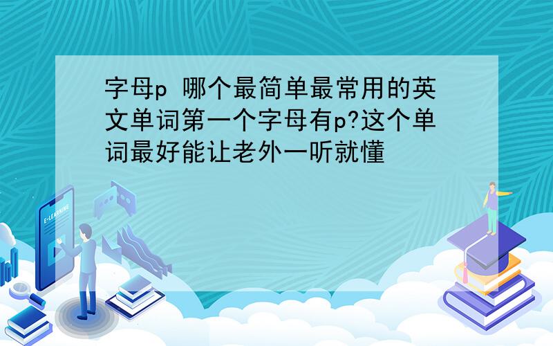 字母p 哪个最简单最常用的英文单词第一个字母有p?这个单词最好能让老外一听就懂