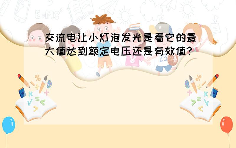 交流电让小灯泡发光是看它的最大值达到额定电压还是有效值?