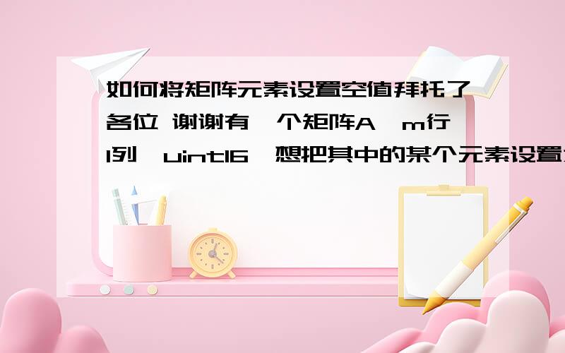 如何将矩阵元素设置空值拜托了各位 谢谢有一个矩阵A,m行1列,uint16,想把其中的某个元素设置为空值,这样的代码为什么不正确：A（1,1）=NaN