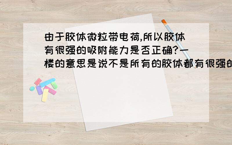 由于胶体微粒带电荷,所以胶体有很强的吸附能力是否正确?一楼的意思是说不是所有的胶体都有很强的吸附能力是吧？