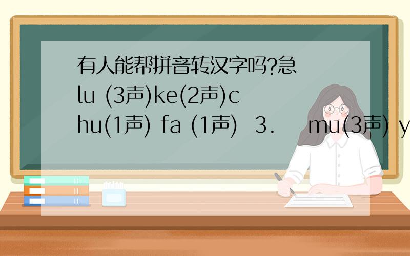 有人能帮拼音转汉字吗?急  lu (3声)ke(2声)chu(1声) fa (1声)  3.    mu(3声) yu(3声)  4.    ke(4声) yi (4声)  5.    ge(1声) qu (3声)我是澳门学生><正在学拼音~/>