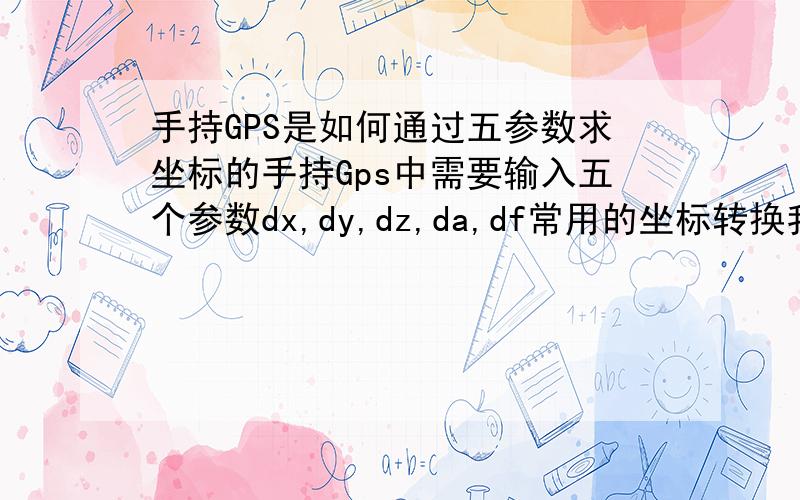 手持GPS是如何通过五参数求坐标的手持Gps中需要输入五个参数dx,dy,dz,da,df常用的坐标转换我只知道七参数与四参数,这个五参数的公式是什么样的,声明：我不是为了求五参数,五参数各代表什