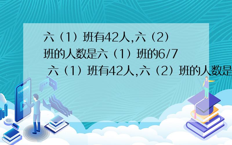 六（1）班有42人,六（2）班的人数是六（1）班的6/7 六（1）班有42人,六（2）班的人数是六（1）班的6/7                         42×（1—6/7）42×（1+6/7）