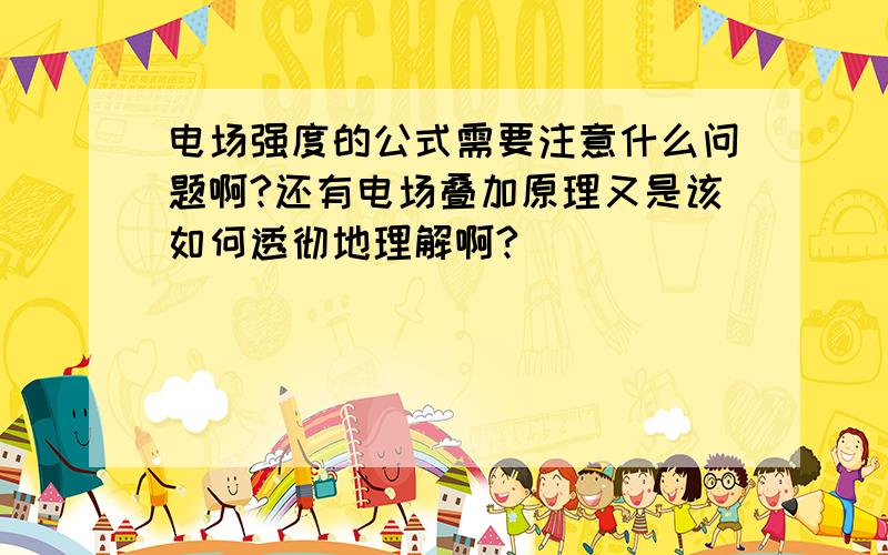 电场强度的公式需要注意什么问题啊?还有电场叠加原理又是该如何透彻地理解啊?