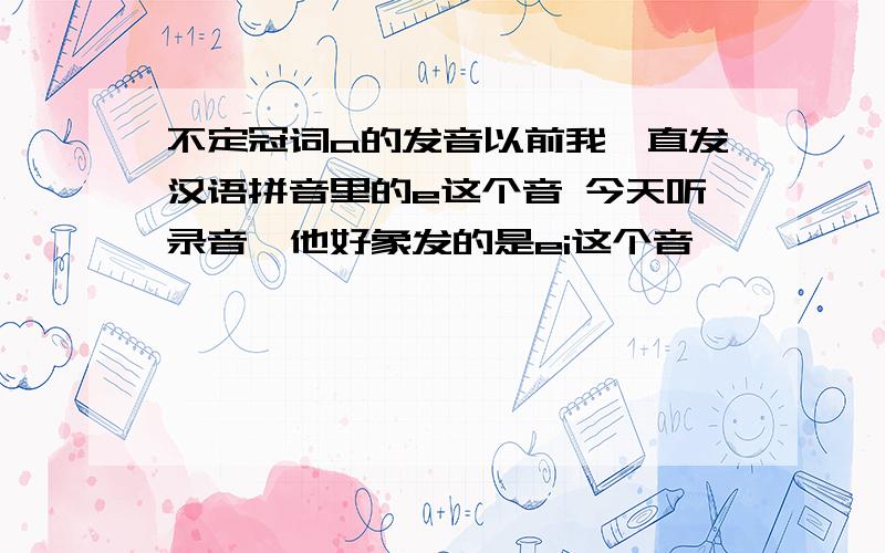 不定冠词a的发音以前我一直发汉语拼音里的e这个音 今天听录音,他好象发的是ei这个音