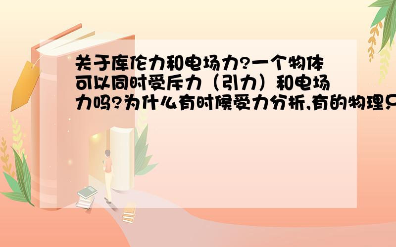 关于库伦力和电场力?一个物体可以同时受斥力（引力）和电场力吗?为什么有时候受力分析,有的物理只受电场力,有的物体又受电场力,又受库伦力呢?还有,分析电场力方向的时候,是不是一般