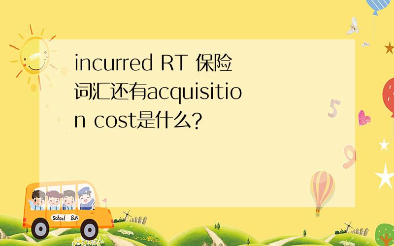 incurred RT 保险词汇还有acquisition cost是什么?