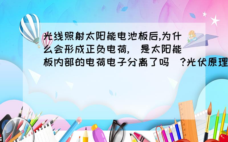 光线照射太阳能电池板后,为什么会形成正负电荷,（是太阳能板内部的电荷电子分离了吗）?光伏原理是什么