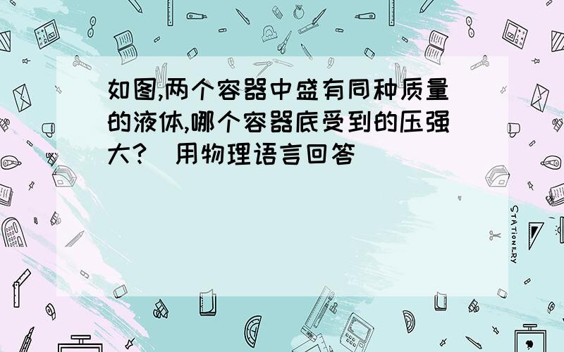 如图,两个容器中盛有同种质量的液体,哪个容器底受到的压强大?（用物理语言回答）