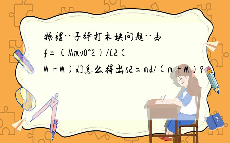 物理··子弹打木块问题··由f=(Mmv0^2)/[2(M+M)d]怎么得出s2=md/(m+M）?