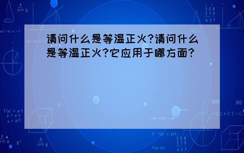 请问什么是等温正火?请问什么是等温正火?它应用于哪方面?