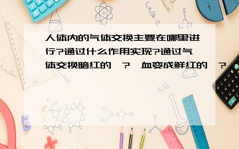 人体内的气体交换主要在哪里进行?通过什么作用实现?通过气体交换暗红的—?—血变成鲜红的—?—