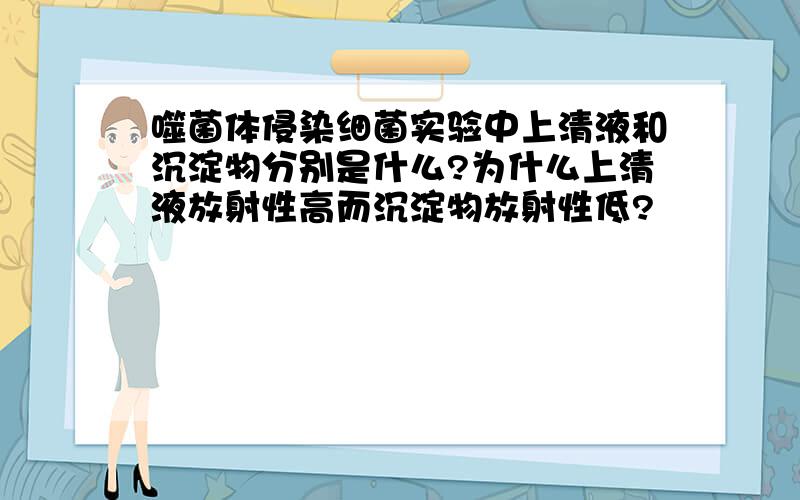 噬菌体侵染细菌实验中上清液和沉淀物分别是什么?为什么上清液放射性高而沉淀物放射性低?