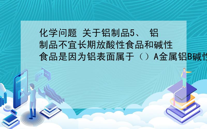 化学问题 关于铝制品5、 铝制品不宜长期放酸性食品和碱性食品是因为铝表面属于（）A金属铝B碱性氧化物C酸性氧化物D两性氧化物