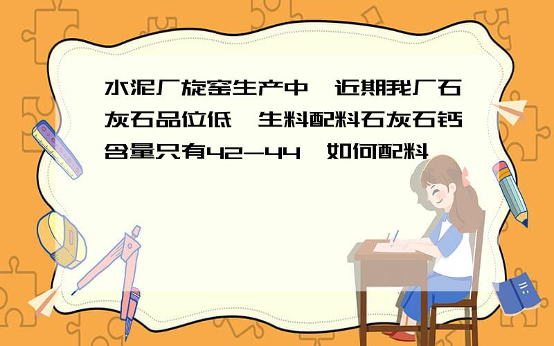 水泥厂旋窑生产中,近期我厂石灰石品位低,生料配料石灰石钙含量只有42-44,如何配料