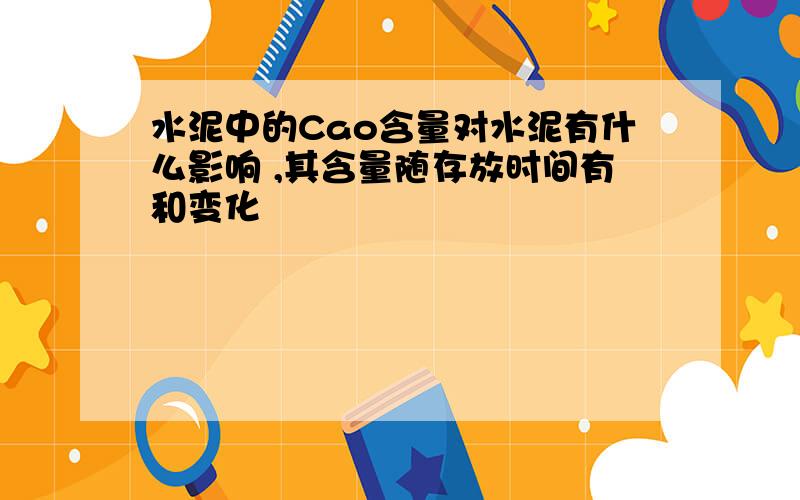 水泥中的Cao含量对水泥有什么影响 ,其含量随存放时间有和变化