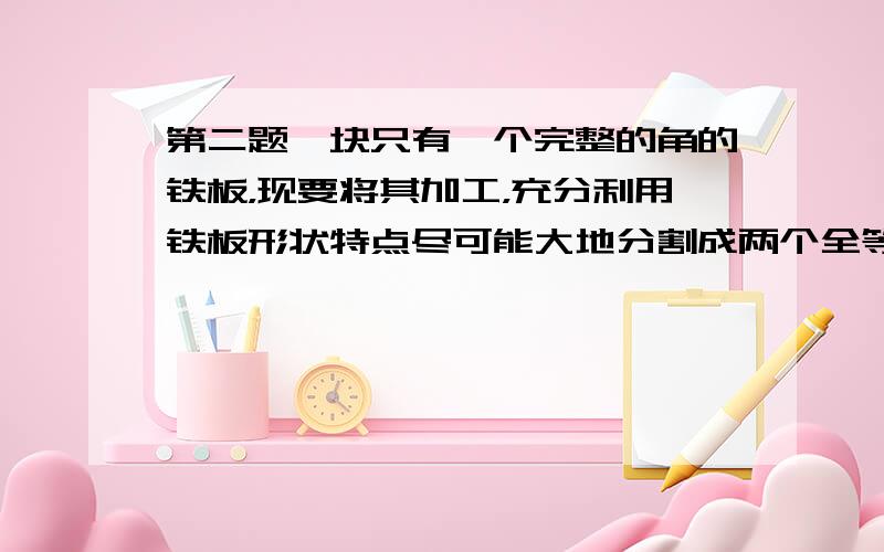 第二题一块只有一个完整的角的铁板，现要将其加工，充分利用铁板形状特点尽可能大地分割成两个全等的三角形，王师傅利用圆规画出两种加工方法：方法一：如图1，在角A的两边尽可能