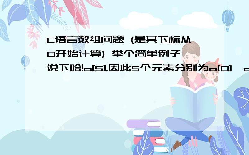 C语言数组问题 (是其下标从0开始计算) 举个简单例子 说下哈!a[5].因此5个元素分别为a[0],a[1],a[2],a[3],a[4]