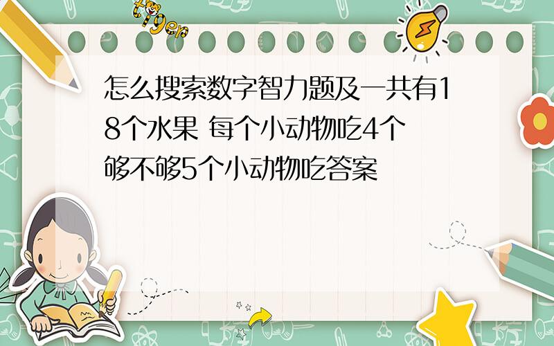 怎么搜索数字智力题及一共有18个水果 每个小动物吃4个 够不够5个小动物吃答案