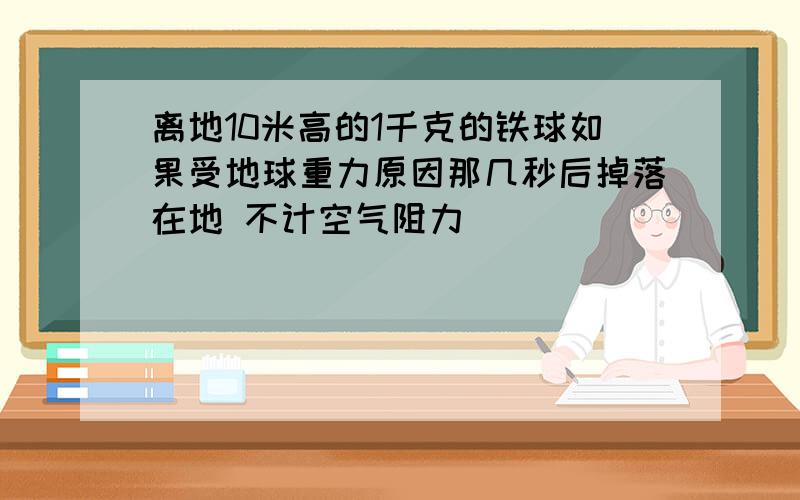 离地10米高的1千克的铁球如果受地球重力原因那几秒后掉落在地 不计空气阻力