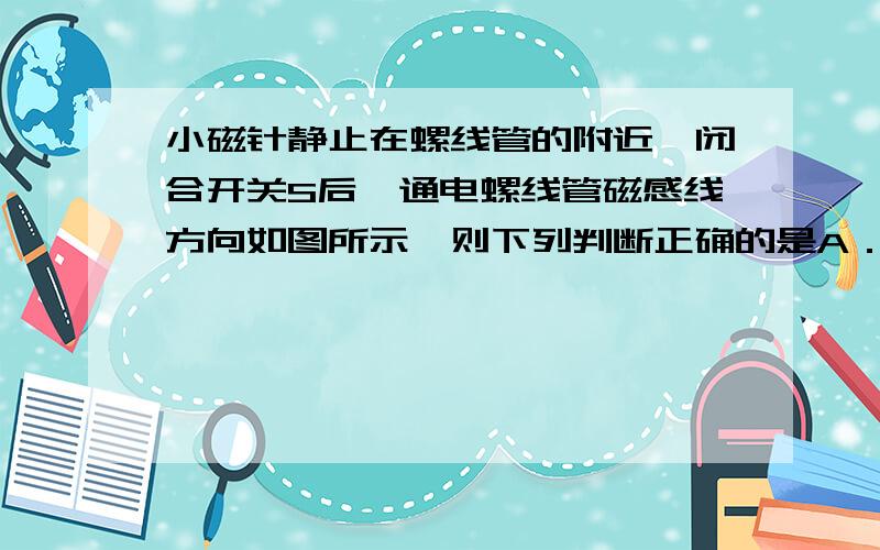 小磁针静止在螺线管的附近,闭合开关S后,通电螺线管磁感线方向如图所示,则下列判断正确的是A．电源的右端为正极B．通电螺线管的左端为S极C．小磁针一直保持静止D．小磁针N极向右转动正