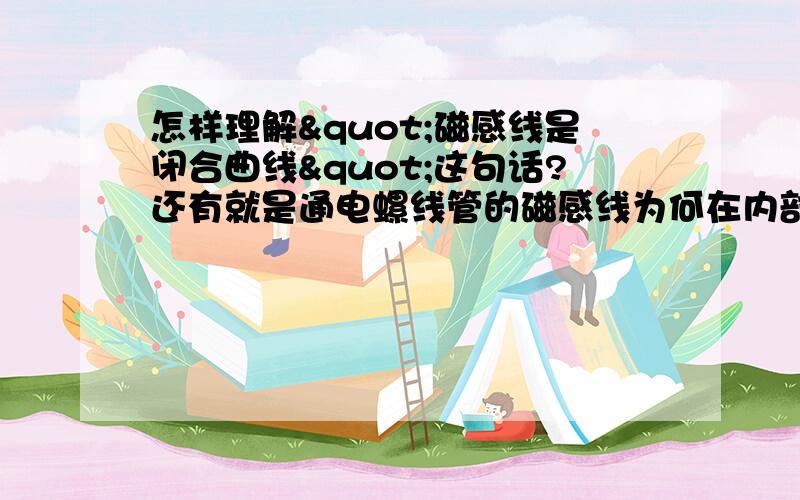 怎样理解"磁感线是闭合曲线"这句话?还有就是通电螺线管的磁感线为何在内部是S到N?