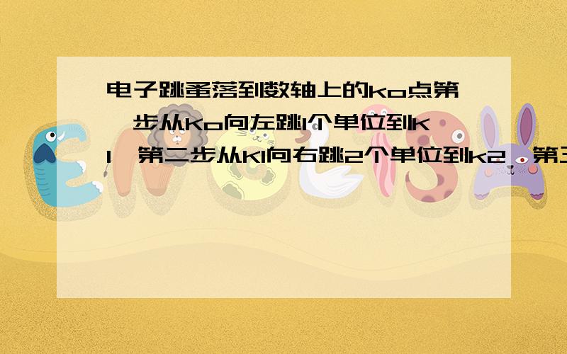 电子跳蚤落到数轴上的ko点第一步从Ko向左跳1个单位到K1,第二步从K1向右跳2个单位到k2,第三步由K2向左跳3个单位到k3,第四步由k3向右跳4个单位到k4……按此规则跳了2010步时,电子跳蚤在数轴上