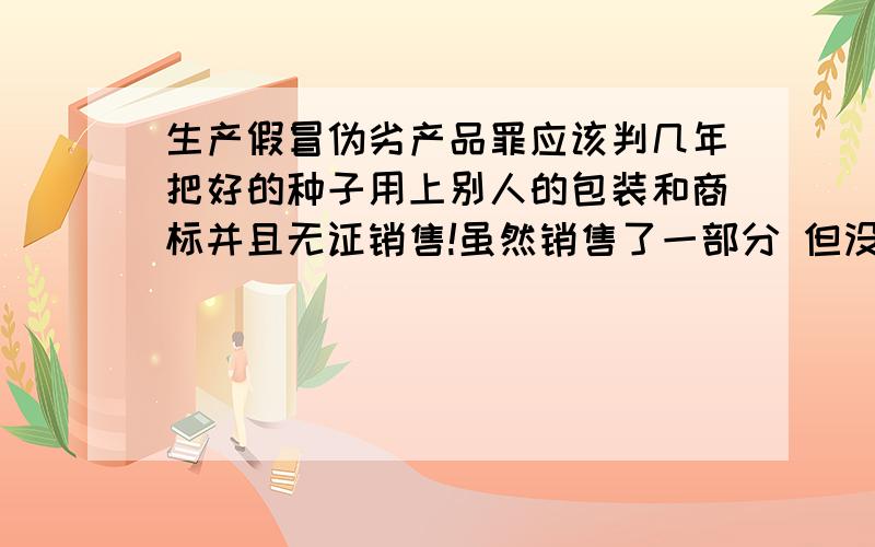 生产假冒伪劣产品罪应该判几年把好的种子用上别人的包装和商标并且无证销售!虽然销售了一部分 但没对老百姓造成任何的损失 想请教下生产假冒伪劣产品罪应该怎么处理?