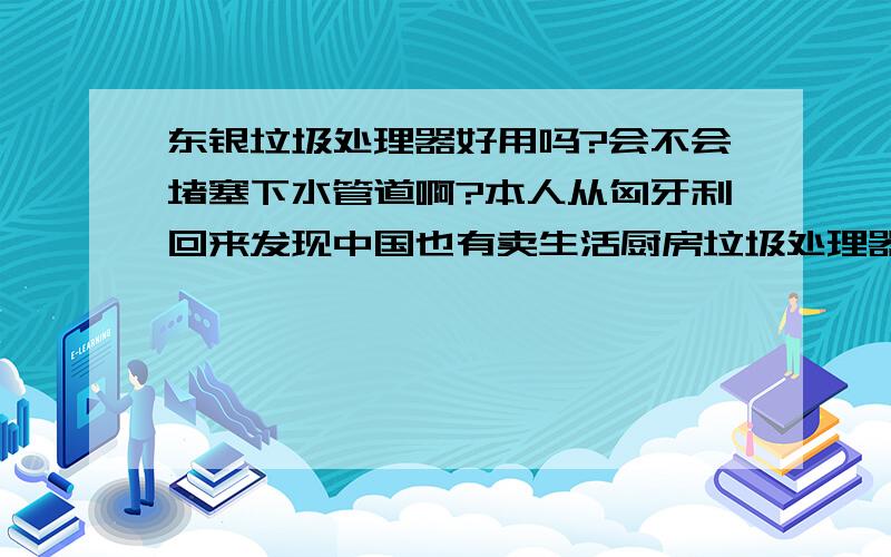 东银垃圾处理器好用吗?会不会堵塞下水管道啊?本人从匈牙利回来发现中国也有卖生活厨房垃圾处理器的,但是不知道在中国哪个牌子比较好一些?想给本人家里安装五个,求好心人介绍五个