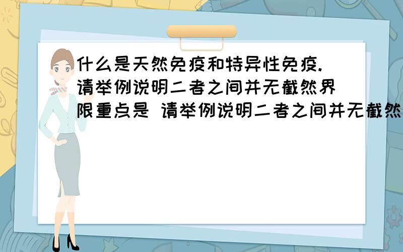 什么是天然免疫和特异性免疫.请举例说明二者之间并无截然界限重点是 请举例说明二者之间并无截然界限！不用解释什么是天然免疫和特异性免疫