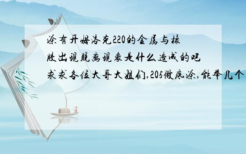 涂有开姆洛克220的金属与橡胶出现脱离现象是什么造成的吧求求各位大哥大姐们,205做底涂,能举几个实例吗?