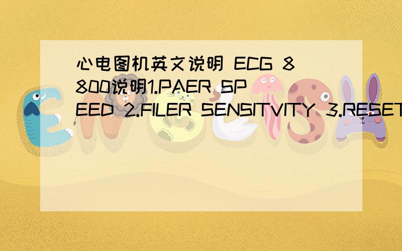 心电图机英文说明 ECG 8800说明1.PAER SPEED 2.FILER SENSITVITY 3.RESET 4.LEAD 5.SELECTOK 6.START 7.CHECK 以上是 机器上的按钮 英文个位大虾 帮我