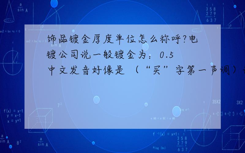 饰品镀金厚度单位怎么称呼?电镀公司说一般镀金为：0.5 中文发音好像是 （“买”字第一声调）请问这个单位是什么?有多厚?是不是用 um 作单位的?