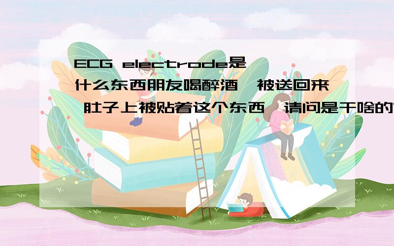 ECG electrode是什么东西朋友喝醉酒,被送回来 肚子上被贴着这个东西,请问是干啥的?