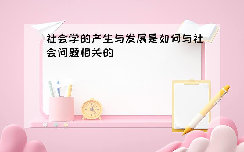 社会学的产生与发展是如何与社会问题相关的