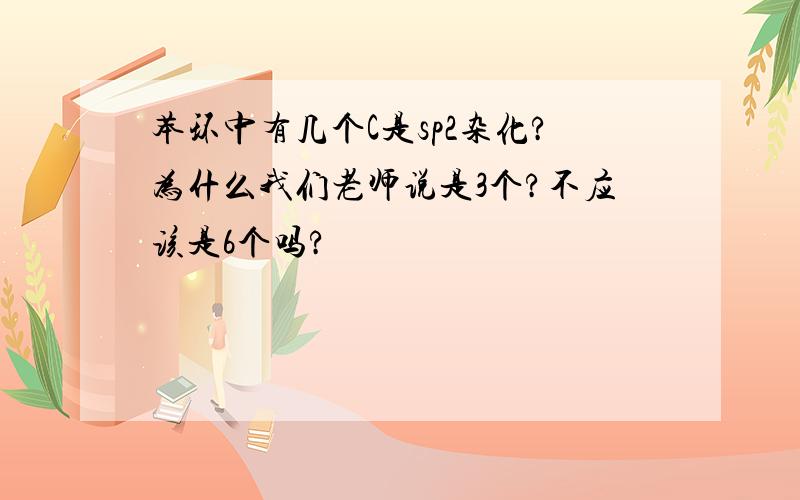 苯环中有几个C是sp2杂化?为什么我们老师说是3个?不应该是6个吗?