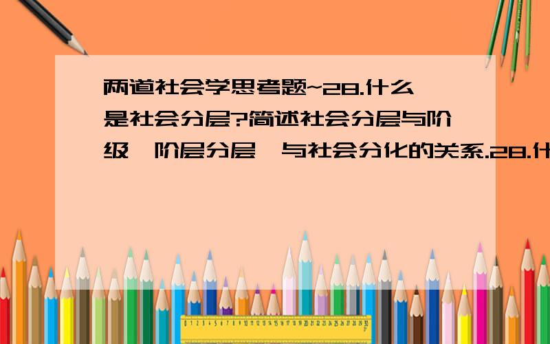 两道社会学思考题~28.什么是社会分层?简述社会分层与阶级、阶层分层,与社会分化的关系.28.什么是社会27.什么是科层制?试分析科层制管理结构的特点及其对组织、社会生活的积极、消极影