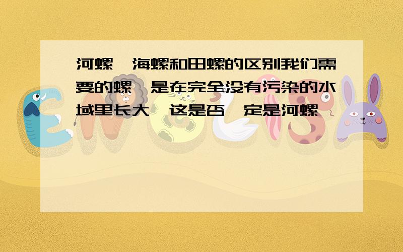 河螺、海螺和田螺的区别我们需要的螺,是在完全没有污染的水域里长大,这是否一定是河螺