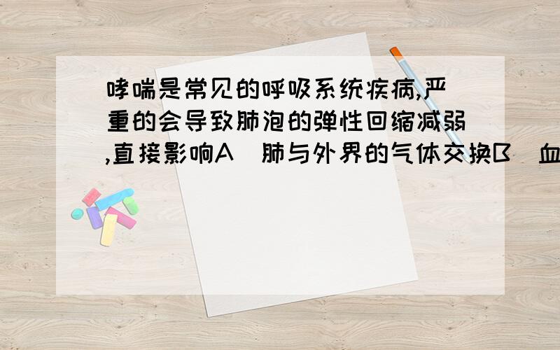 哮喘是常见的呼吸系统疾病,严重的会导致肺泡的弹性回缩减弱,直接影响A．肺与外界的气体交换B．血液与组织细胞的气体交换C．气体在血液中的运输D．胸廓的扩张与回缩我知道选A 为什么