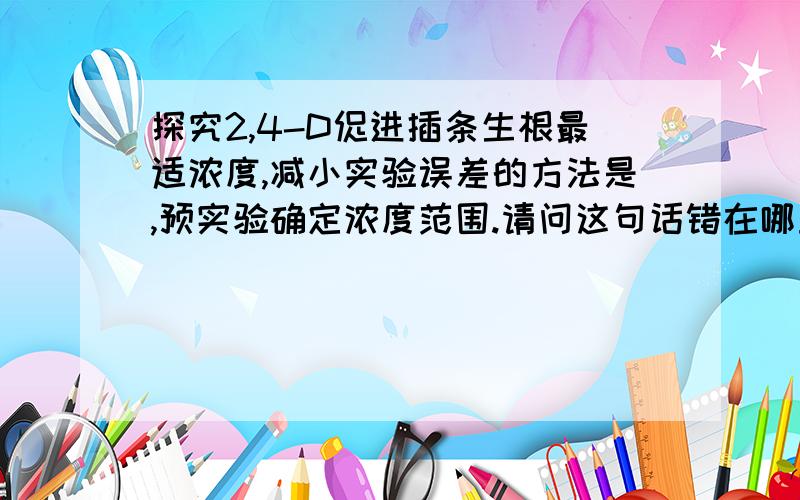 探究2,4-D促进插条生根最适浓度,减小实验误差的方法是,预实验确定浓度范围.请问这句话错在哪里?应先找到浓度范围后再细分浓度梯度,可是最初的那个浓度范围又是怎么确定的呢?还有那做