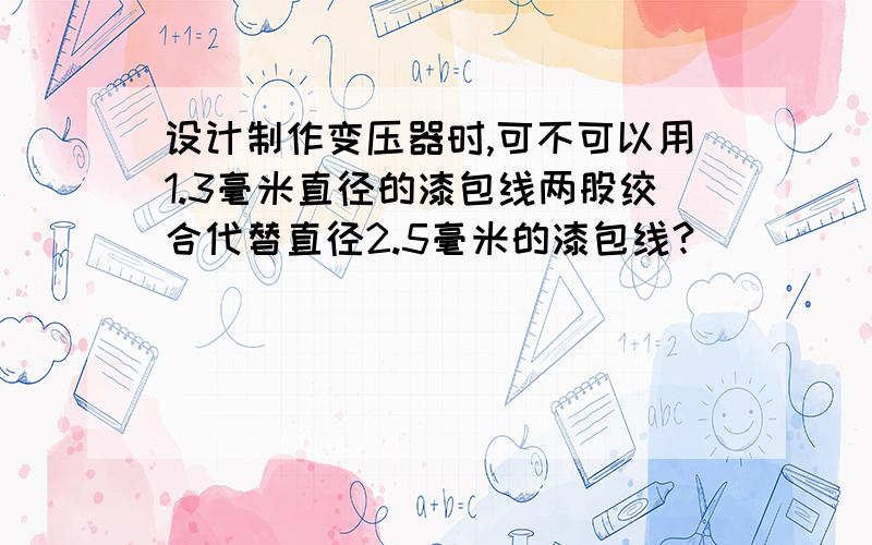 设计制作变压器时,可不可以用1.3毫米直径的漆包线两股绞合代替直径2.5毫米的漆包线?