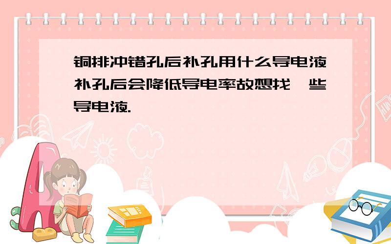 铜排冲错孔后补孔用什么导电液补孔后会降低导电率故想找一些导电液.