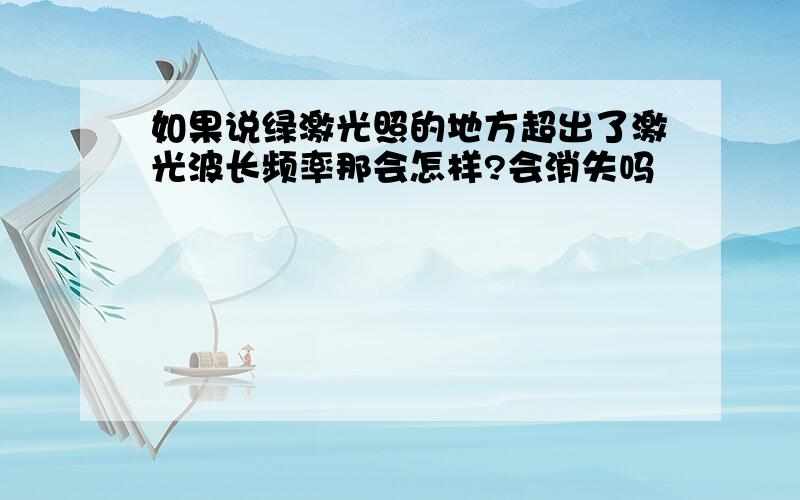 如果说绿激光照的地方超出了激光波长频率那会怎样?会消失吗