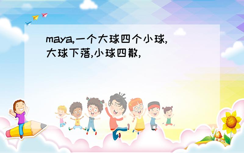 maya,一个大球四个小球,大球下落,小球四散,