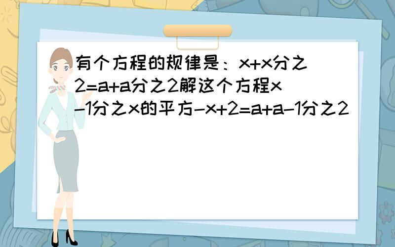 有个方程的规律是：x+x分之2=a+a分之2解这个方程x-1分之x的平方-x+2=a+a-1分之2